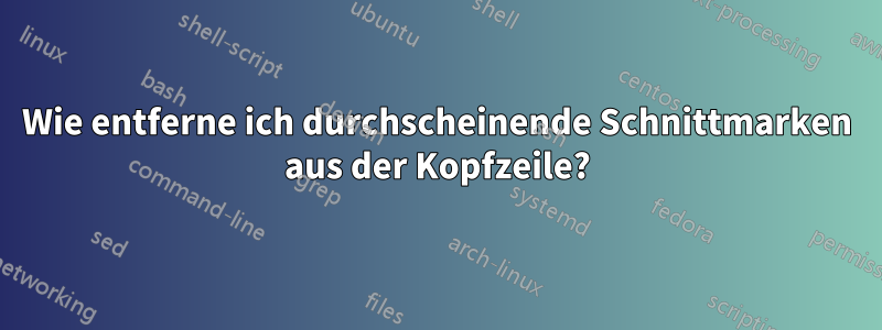 Wie entferne ich durchscheinende Schnittmarken aus der Kopfzeile?