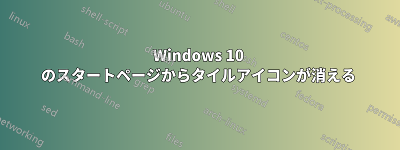 Windows 10 のスタートページからタイルアイコンが消える