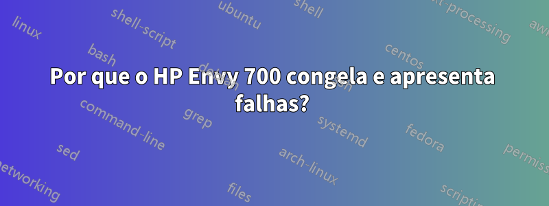 Por que o HP Envy 700 congela e apresenta falhas?