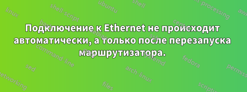 Подключение к Ethernet не происходит автоматически, а только после перезапуска маршрутизатора.