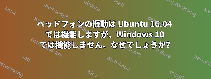 ヘッドフォンの振動は Ubuntu 16.04 では機能しますが、Windows 10 では機能しません。なぜでしょうか?