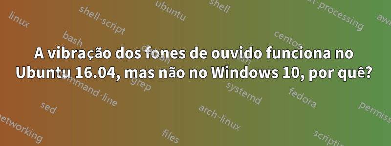 A vibração dos fones de ouvido funciona no Ubuntu 16.04, mas não no Windows 10, por quê?