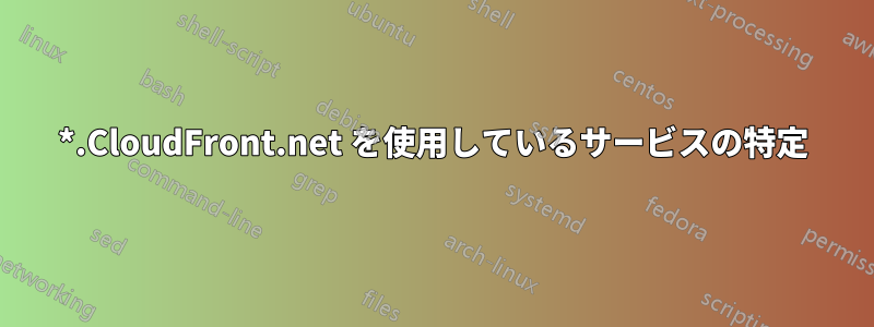 *.CloudFront.net を使用しているサービスの特定