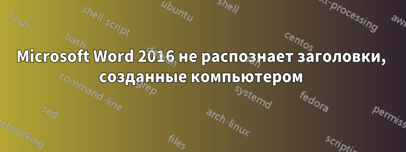 Microsoft Word 2016 не распознает заголовки, созданные компьютером