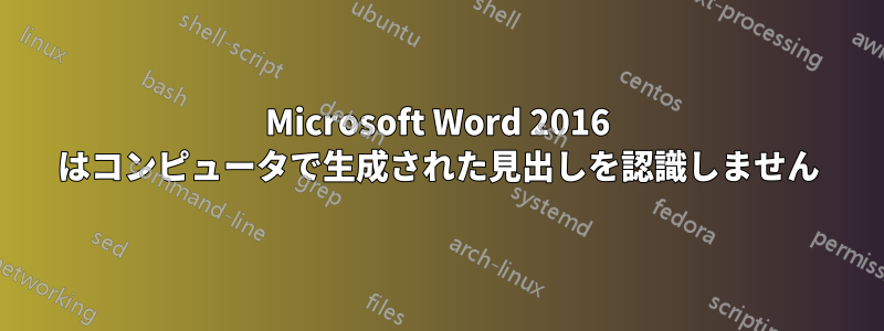 Microsoft Word 2016 はコンピュータで生成された見出しを認識しません