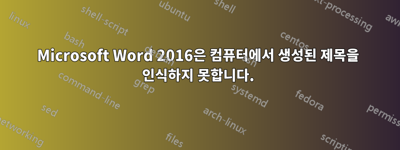 Microsoft Word 2016은 컴퓨터에서 생성된 제목을 인식하지 못합니다.