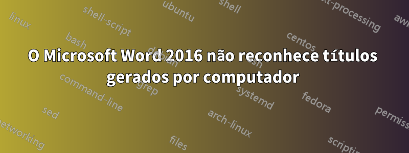 O Microsoft Word 2016 não reconhece títulos gerados por computador