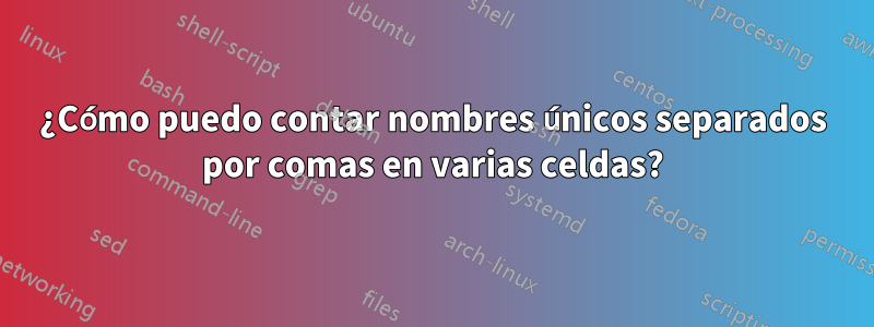 ¿Cómo puedo contar nombres únicos separados por comas en varias celdas?