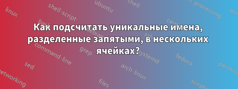 Как подсчитать уникальные имена, разделенные запятыми, в нескольких ячейках?