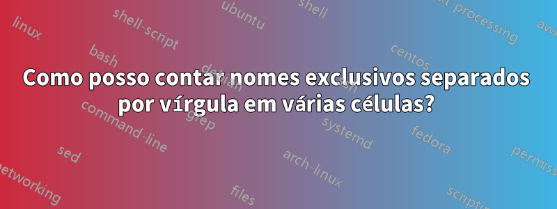 Como posso contar nomes exclusivos separados por vírgula em várias células?