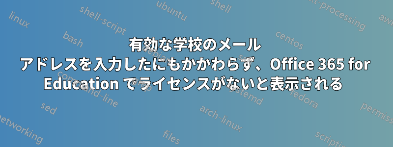 有効な学校のメール アドレスを入力したにもかかわらず、Office 365 for Education でライセンスがないと表示される 