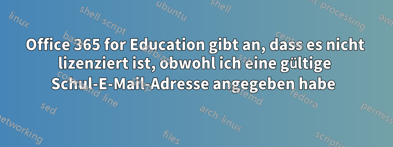 Office 365 for Education gibt an, dass es nicht lizenziert ist, obwohl ich eine gültige Schul-E-Mail-Adresse angegeben habe 