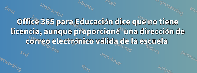 Office 365 para Educación dice que no tiene licencia, aunque proporcioné una dirección de correo electrónico válida de la escuela 