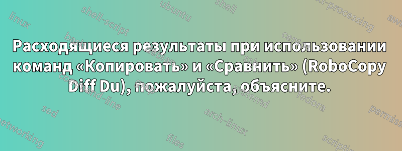 Расходящиеся результаты при использовании команд «Копировать» и «Сравнить» (RoboCopy Diff Du), пожалуйста, объясните.