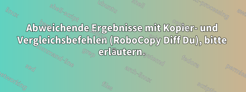 Abweichende Ergebnisse mit Kopier- und Vergleichsbefehlen (RoboCopy Diff Du), bitte erläutern.