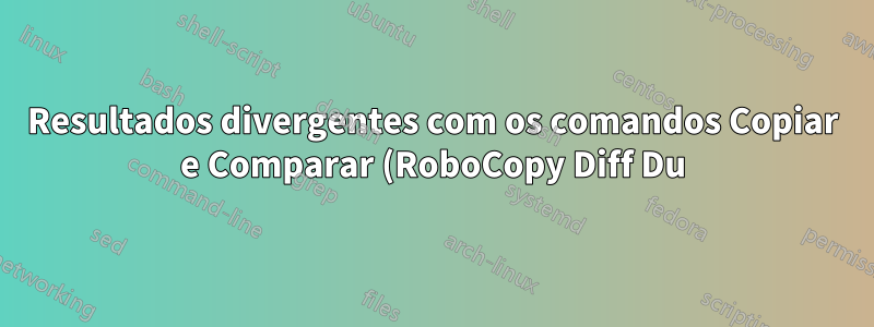 Resultados divergentes com os comandos Copiar e Comparar (RoboCopy Diff Du), explique.