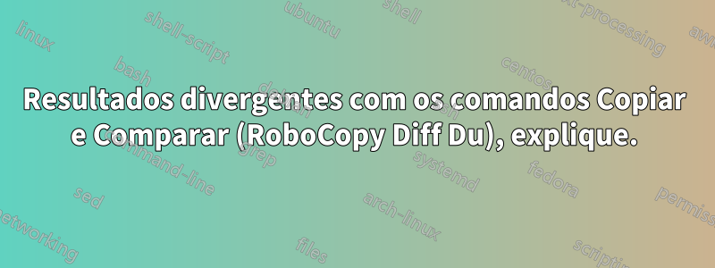 Resultados divergentes com os comandos Copiar e Comparar (RoboCopy Diff Du), explique.