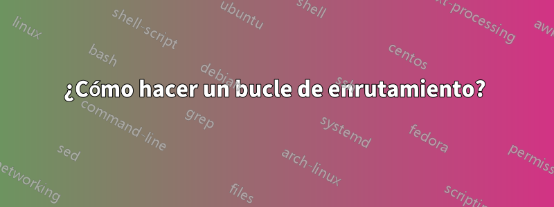 ¿Cómo hacer un bucle de enrutamiento?