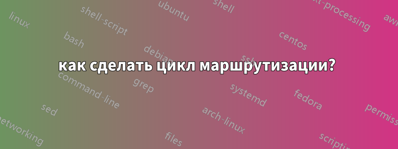 как сделать цикл маршрутизации?