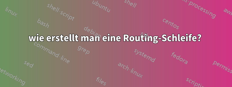 wie erstellt man eine Routing-Schleife?