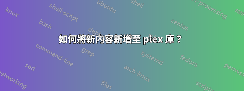 如何將新內容新增至 plex 庫？