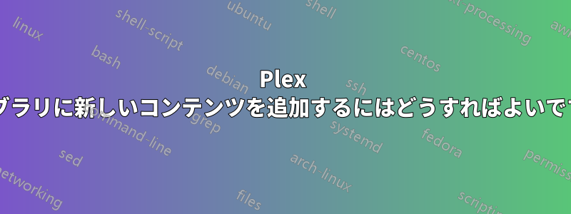 Plex ライブラリに新しいコンテンツを追加するにはどうすればよいですか?