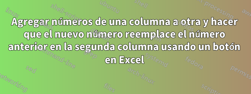 Agregar números de una columna a otra y hacer que el nuevo número reemplace el número anterior en la segunda columna usando un botón en Excel