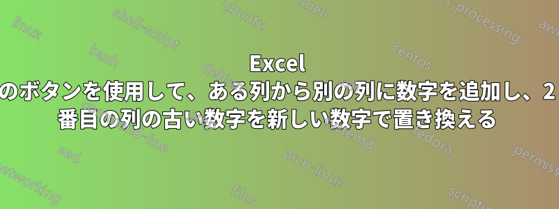 Excel のボタンを使用して、ある列から別の列に数字を追加し、2 番目の列の古い数字を新しい数字で置き換える