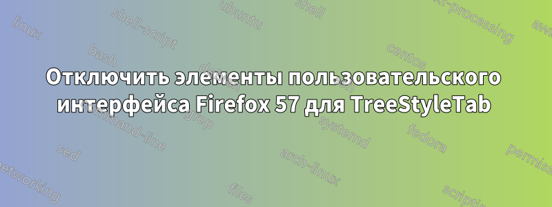 Отключить элементы пользовательского интерфейса Firefox 57 для TreeStyleTab