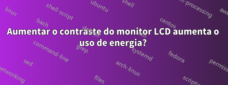 Aumentar o contraste do monitor LCD aumenta o uso de energia?