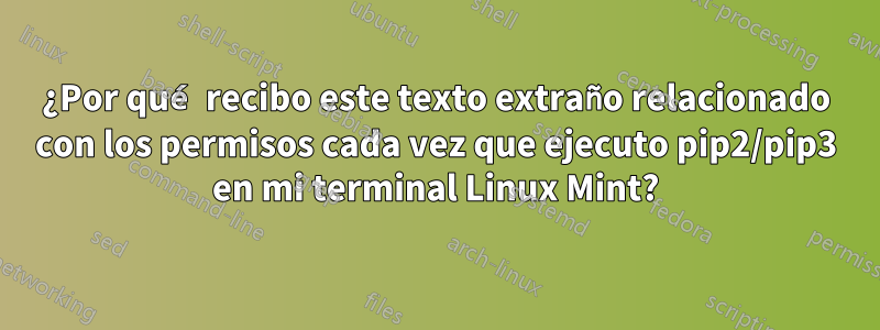 ¿Por qué recibo este texto extraño relacionado con los permisos cada vez que ejecuto pip2/pip3 en mi terminal Linux Mint?