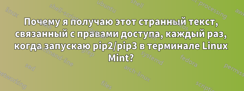 Почему я получаю этот странный текст, связанный с правами доступа, каждый раз, когда запускаю pip2/pip3 в терминале Linux Mint?