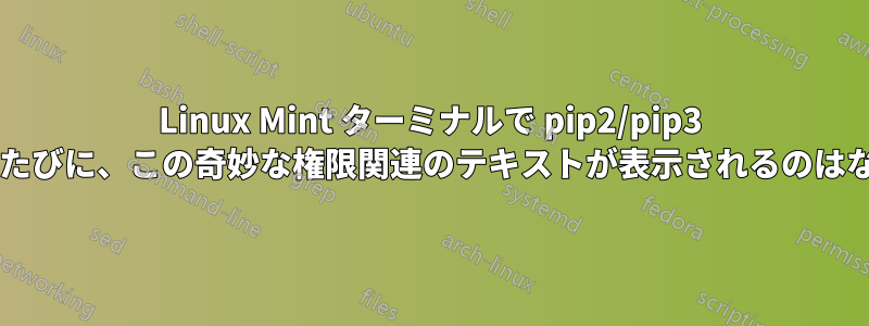 Linux Mint ターミナルで pip2/pip3 を実行するたびに、この奇妙な権限関連のテキストが表示されるのはなぜですか?