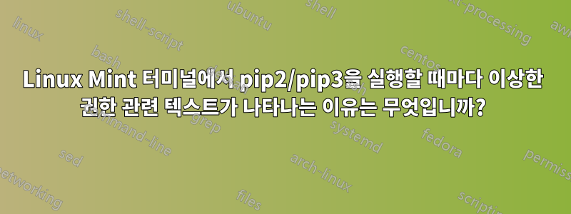 Linux Mint 터미널에서 pip2/pip3을 실행할 때마다 이상한 권한 관련 텍스트가 나타나는 이유는 무엇입니까?