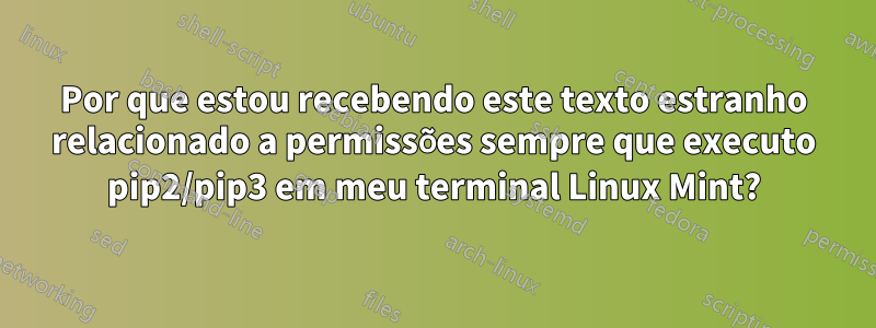 Por que estou recebendo este texto estranho relacionado a permissões sempre que executo pip2/pip3 em meu terminal Linux Mint?