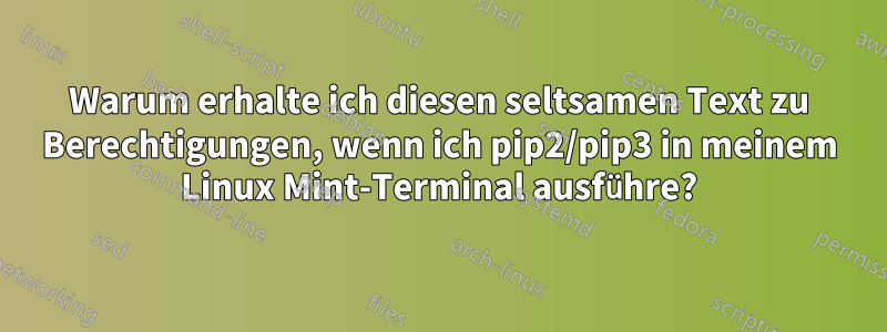 Warum erhalte ich diesen seltsamen Text zu Berechtigungen, wenn ich pip2/pip3 in meinem Linux Mint-Terminal ausführe?