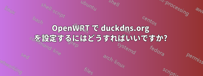 OpenWRT で duckdns.org を設定するにはどうすればいいですか?