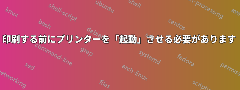 印刷する前にプリンターを「起動」させる必要があります