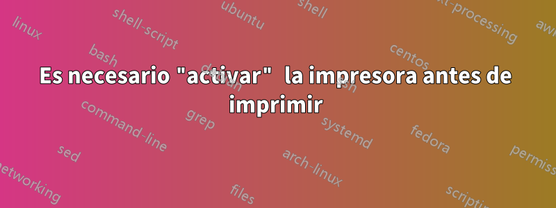 Es necesario "activar" la impresora antes de imprimir