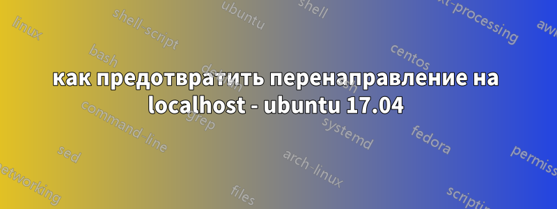 как предотвратить перенаправление на localhost - ubuntu 17.04