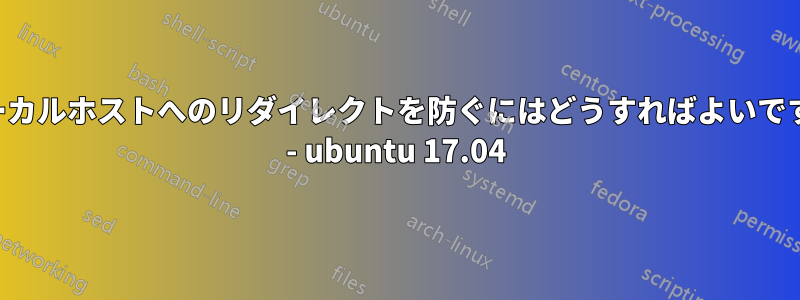 ローカルホストへのリダイレクトを防ぐにはどうすればよいですか - ubuntu 17.04