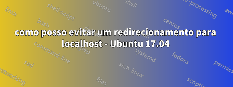 como posso evitar um redirecionamento para localhost - Ubuntu 17.04