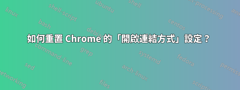 如何重置 Chrome 的「開啟連結方式」設定？