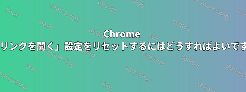 Chrome の「リンクを開く」設定をリセットするにはどうすればよいですか?