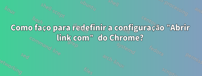 Como faço para redefinir a configuração "Abrir link com" do Chrome?