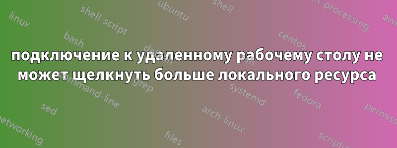 подключение к удаленному рабочему столу не может щелкнуть больше локального ресурса