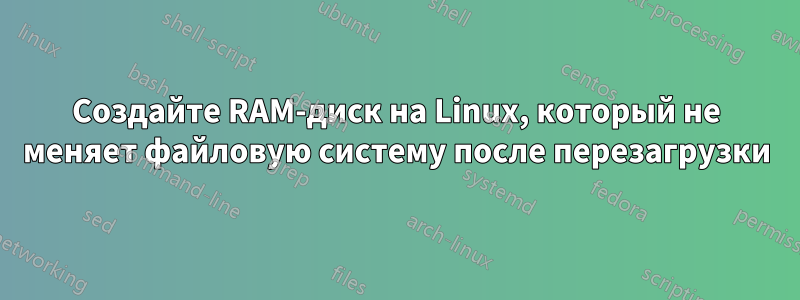 Создайте RAM-диск на Linux, который не меняет файловую систему после перезагрузки