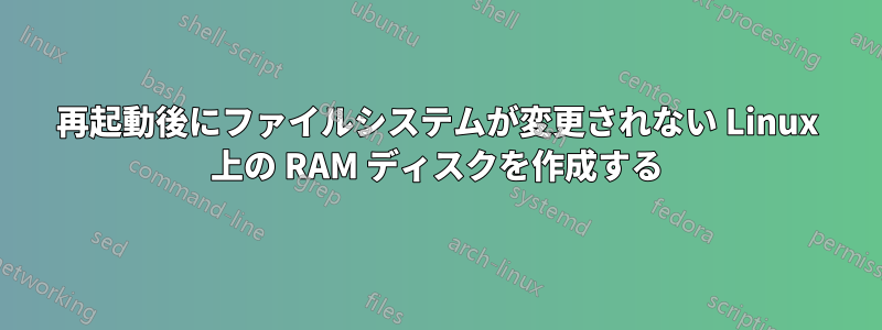 再起動後にファイルシステムが変更されない Linux 上の RAM ディスクを作成する