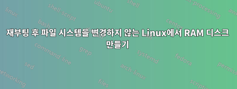 재부팅 후 파일 시스템을 변경하지 않는 Linux에서 RAM 디스크 만들기