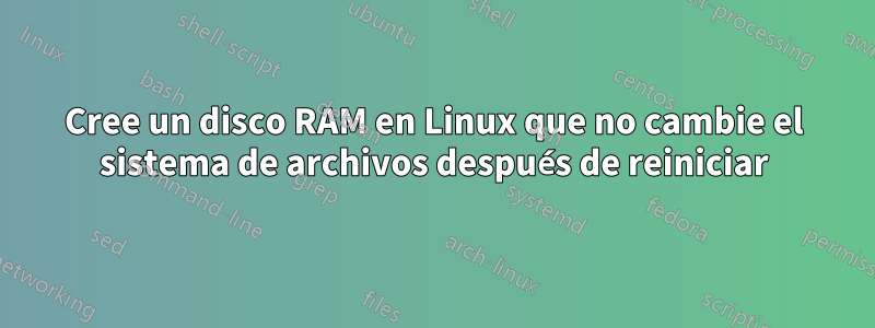 Cree un disco RAM en Linux que no cambie el sistema de archivos después de reiniciar